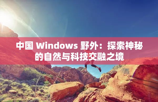 中国 Windows 野外：探索神秘的自然与科技交融之境
