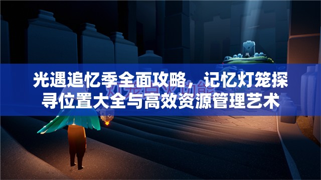 光遇追忆季全面攻略，记忆灯笼探寻位置大全与高效资源管理艺术