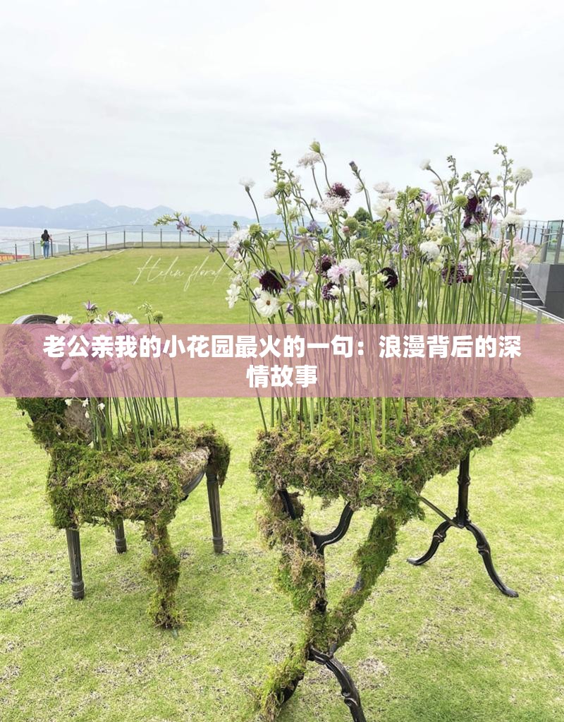 老公亲我的小花园最火的一句：浪漫背后的深情故事