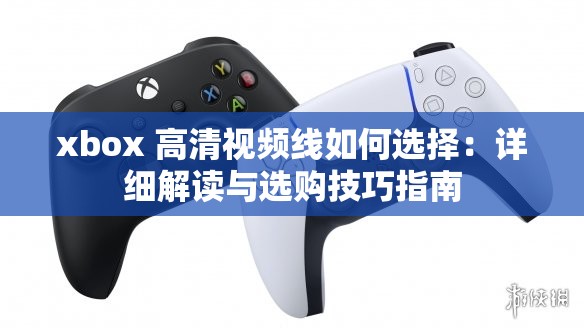 xbox 高清视频线如何选择：详细解读与选购技巧指南