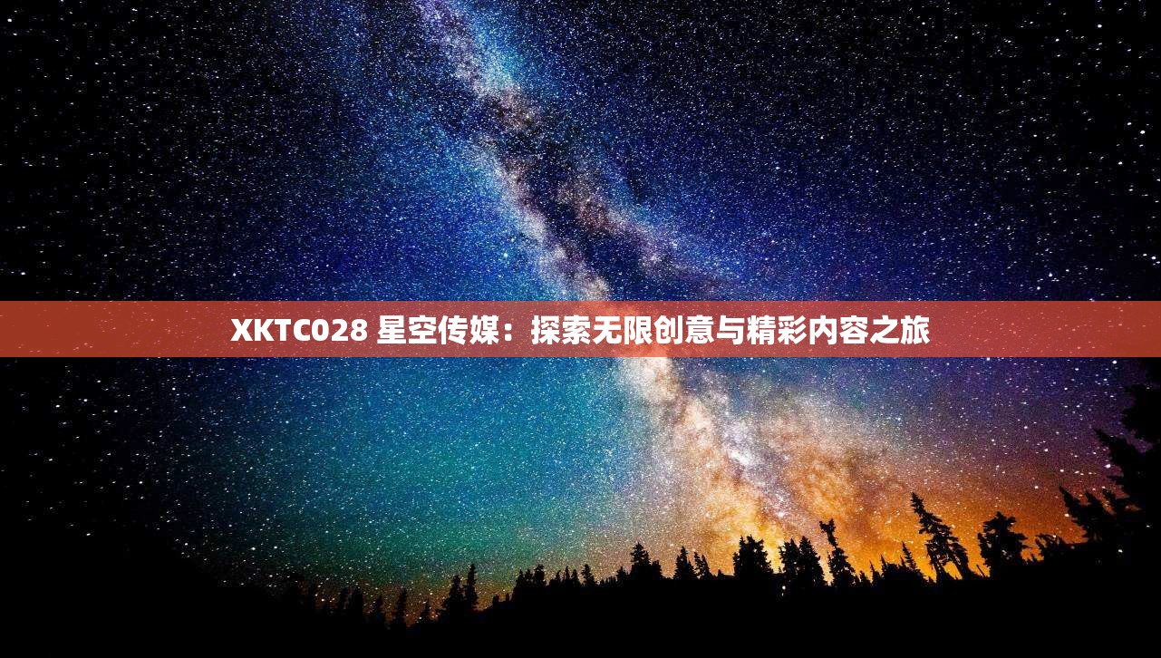 XKTC028 星空传媒：探索无限创意与精彩内容之旅