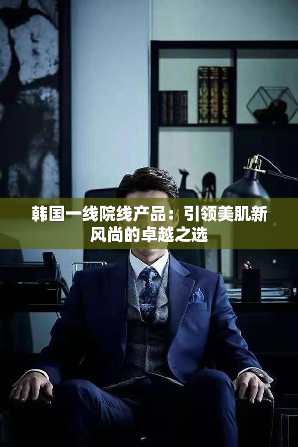 韩国一线院线产品：引领美肌新风尚的卓越之选