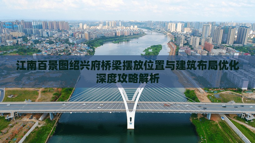 江南百景图绍兴府桥梁摆放位置与建筑布局优化深度攻略解析