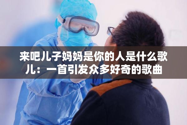 来吧儿子妈妈是你的人是什么歌儿：一首引发众多好奇的歌曲