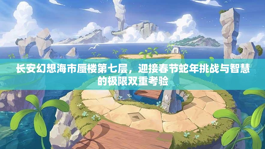 长安幻想海市蜃楼第七层，迎接春节蛇年挑战与智慧的极限双重考验
