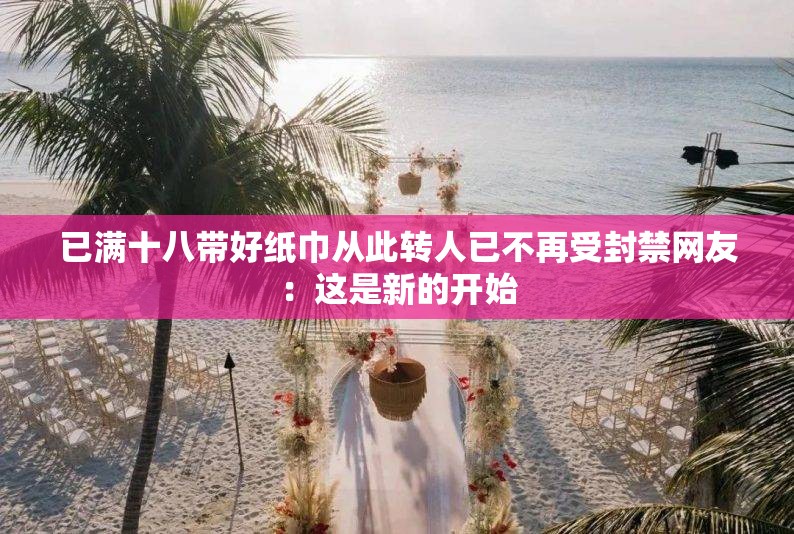 已满十八带好纸巾从此转人已不再受封禁网友：这是新的开始