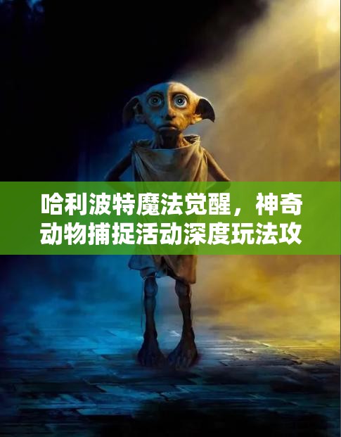 哈利波特魔法觉醒，神奇动物捕捉活动深度玩法攻略与全细节解析