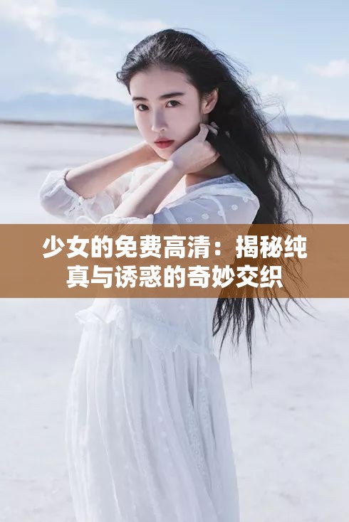 少女的免费高清：揭秘纯真与诱惑的奇妙交织