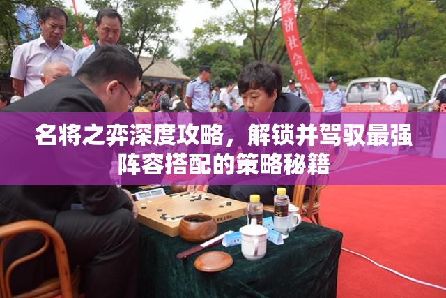 名将之弈深度攻略，解锁并驾驭最强阵容搭配的策略秘籍