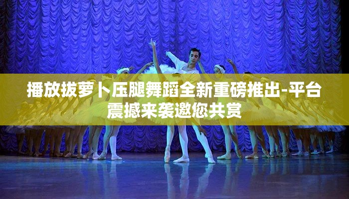 播放拔萝卜压腿舞蹈全新重磅推出-平台震撼来袭邀您共赏