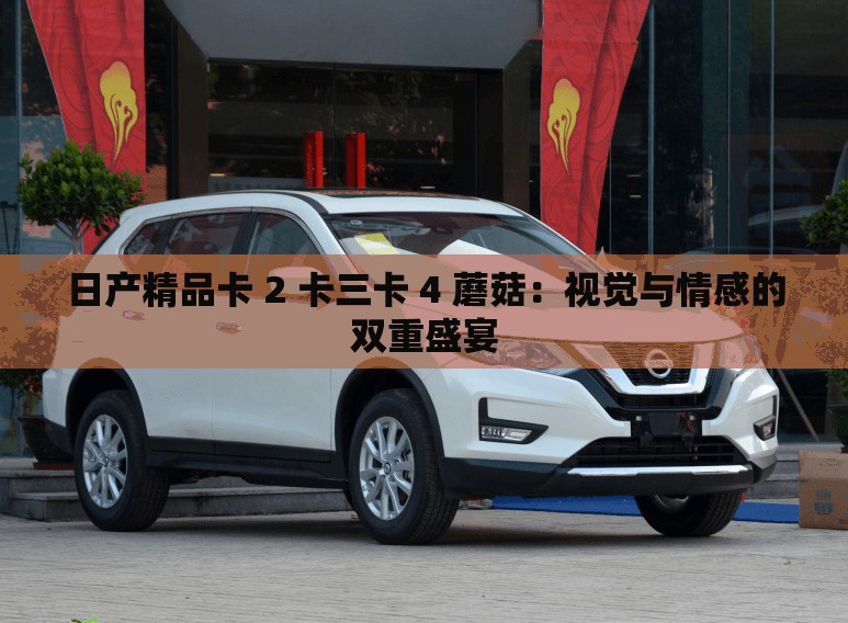 日产精品卡 2 卡三卡 4 蘑菇：视觉与情感的双重盛宴
