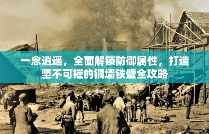 一念逍遥，全面解锁防御属性，打造坚不可摧的铜墙铁壁全攻略