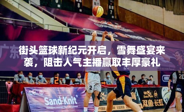 街头篮球新纪元开启，雪舞盛宴来袭，阻击人气主播赢取丰厚豪礼