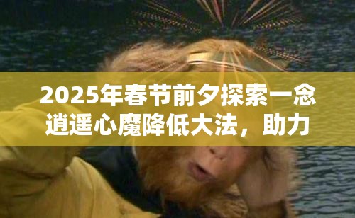 2025年春节前夕探索一念逍遥心魔降低大法，助力修行路上的深度心灵净化