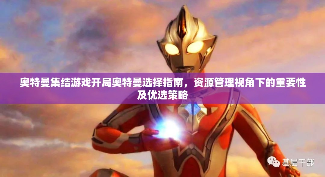 奥特曼集结游戏开局奥特曼选择指南，资源管理视角下的重要性及优选策略
