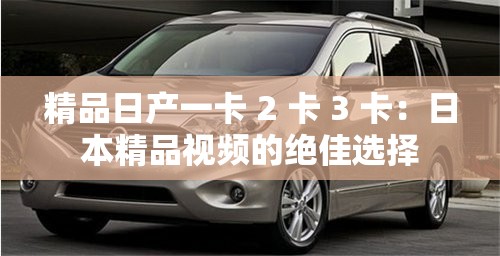精品日产一卡 2 卡 3 卡：日本精品视频的绝佳选择