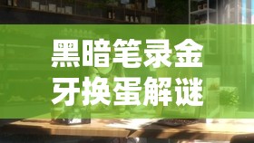 黑暗笔录金牙换蛋解谜玩法深度剖析及全面攻略指南