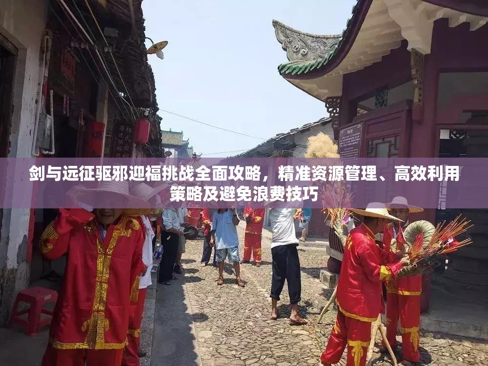 剑与远征驱邪迎福挑战全面攻略，精准资源管理、高效利用策略及避免浪费技巧