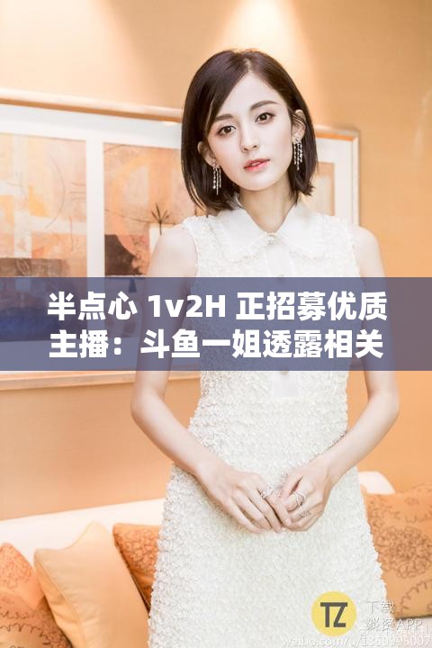 半点心 1v2H 正招募优质主播：斗鱼一姐透露相关信息