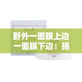 野外一面膜上边一面膜下边：揭秘面膜使用的正确姿势