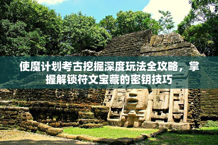 使魔计划考古挖掘深度玩法全攻略，掌握解锁符文宝藏的密钥技巧