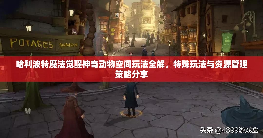 哈利波特魔法觉醒神奇动物空间玩法全解，特殊玩法与资源管理策略分享