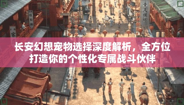 长安幻想宠物选择深度解析，全方位打造你的个性化专属战斗伙伴