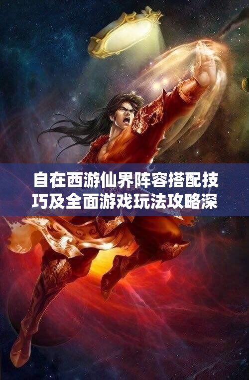 自在西游仙界阵容搭配技巧及全面游戏玩法攻略深度剖析