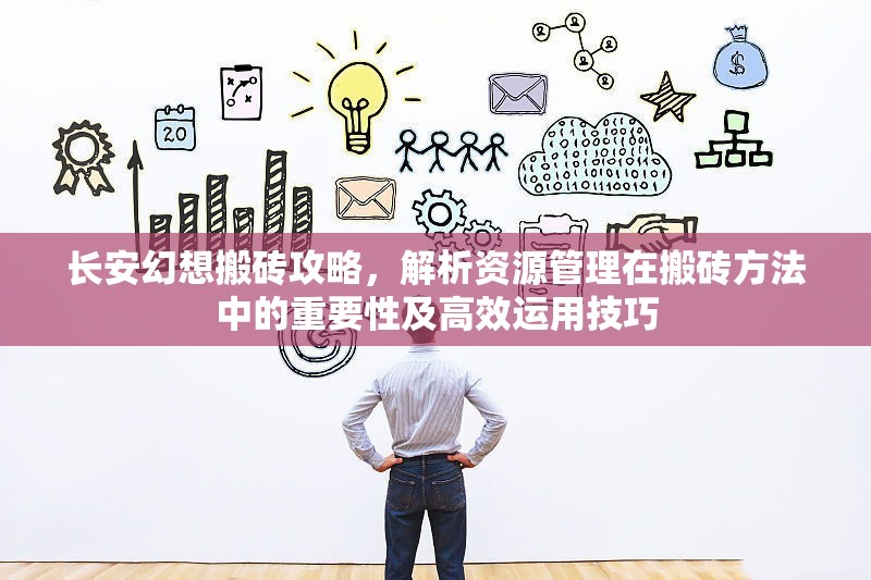 长安幻想搬砖攻略，解析资源管理在搬砖方法中的重要性及高效运用技巧