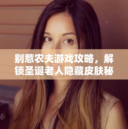 别惹农夫游戏攻略，解锁圣诞老人隐藏皮肤秘籍与奇妙探索之旅