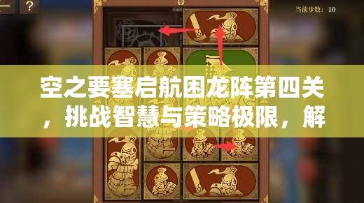 空之要塞启航困龙阵第四关，挑战智慧与策略极限，解锁神秘迷宫之旅