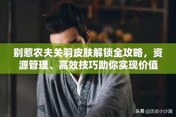 别惹农夫关羽皮肤解锁全攻略，资源管理、高效技巧助你实现价值最大化