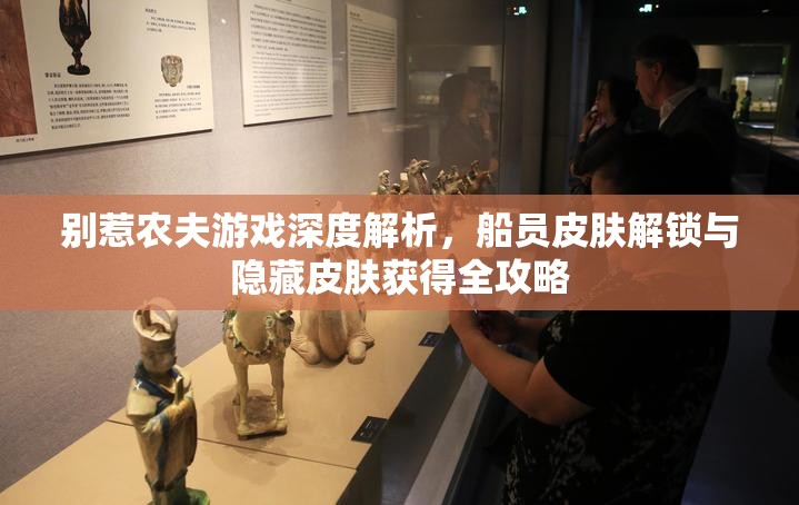 别惹农夫游戏深度解析，船员皮肤解锁与隐藏皮肤获得全攻略