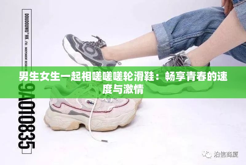 男生女生一起相嗟嗟嗟轮滑鞋：畅享青春的速度与激情