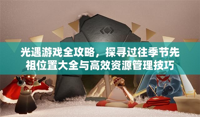 光遇游戏全攻略，探寻过往季节先祖位置大全与高效资源管理技巧