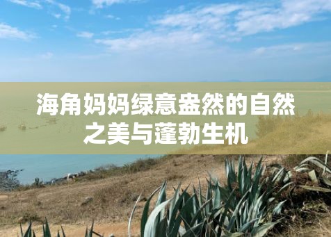 海角妈妈绿意盎然的自然之美与蓬勃生机
