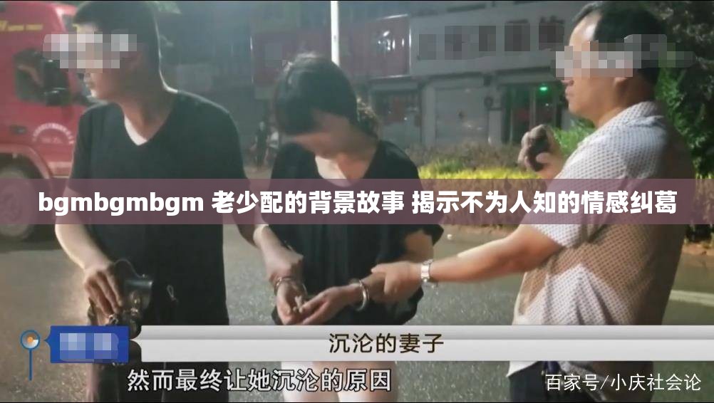 bgmbgmbgm 老少配的背景故事 揭示不为人知的情感纠葛