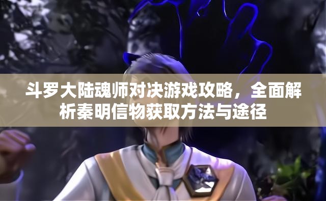 斗罗大陆魂师对决游戏攻略，全面解析秦明信物获取方法与途径