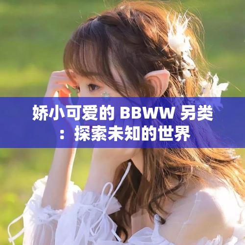 娇小可爱的 BBWW 另类：探索未知的世界