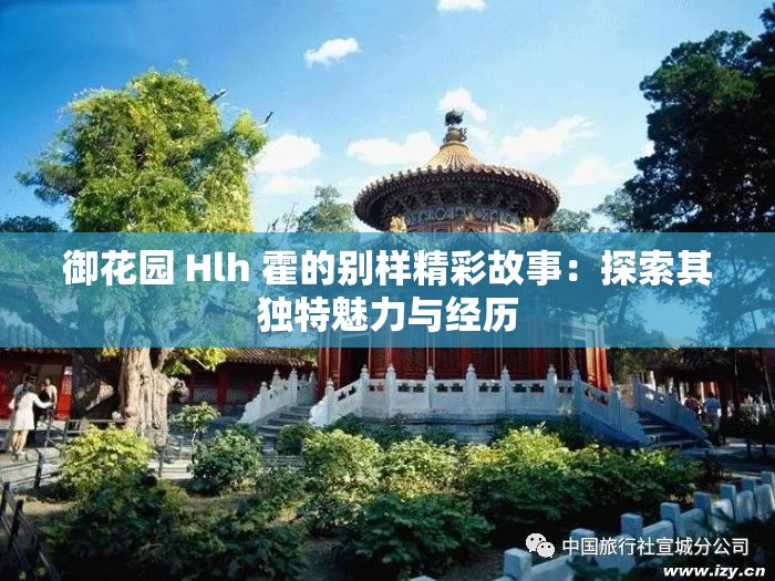 御花园 Hlh 霍的别样精彩故事：探索其独特魅力与经历