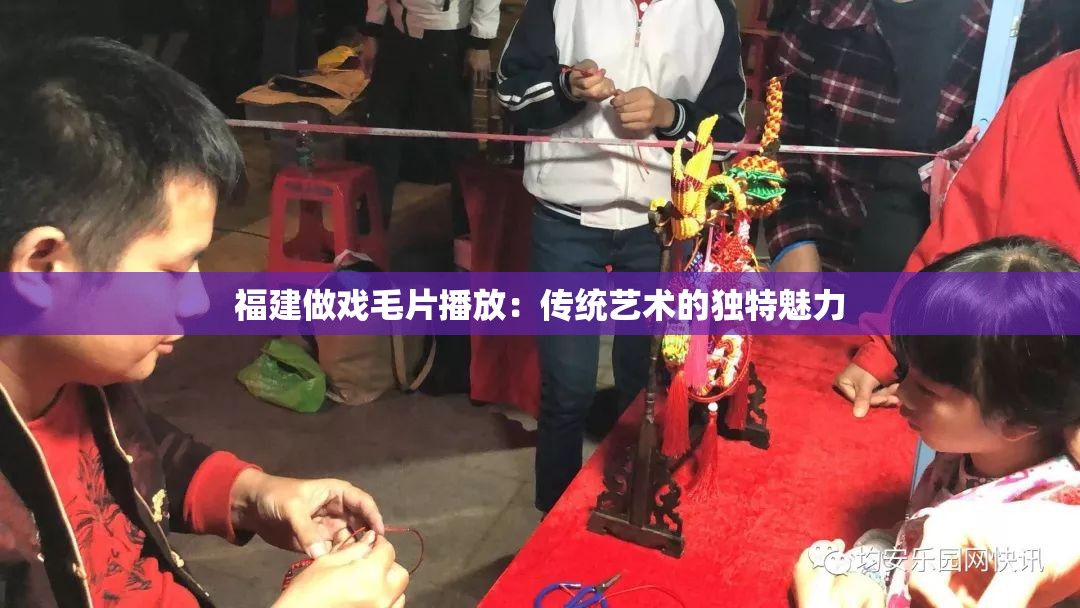 福建做戏毛片播放：传统艺术的独特魅力