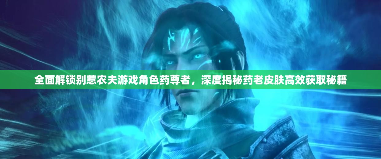 全面解锁别惹农夫游戏角色药尊者，深度揭秘药老皮肤高效获取秘籍