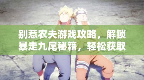 别惹农夫游戏攻略，解锁暴走九尾秘籍，轻松获取鸣人特色皮肤