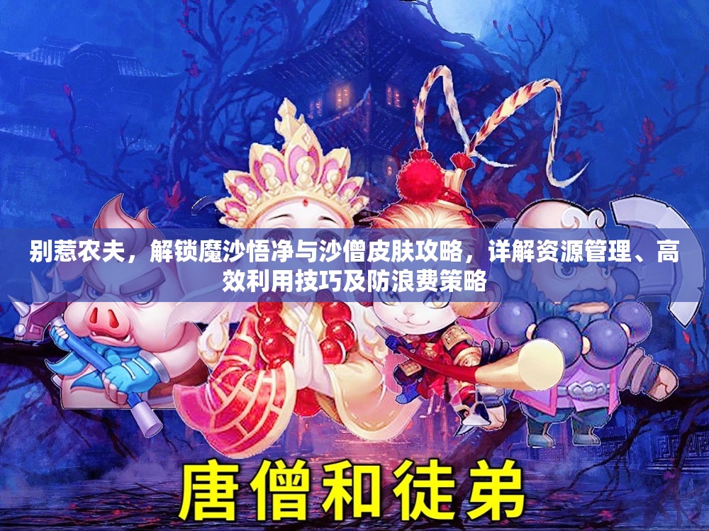 别惹农夫，解锁魔沙悟净与沙僧皮肤攻略，详解资源管理、高效利用技巧及防浪费策略