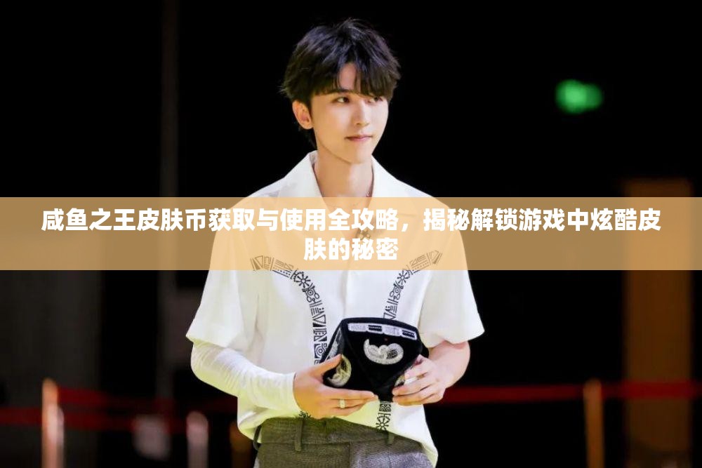 咸鱼之王皮肤币获取与使用全攻略，揭秘解锁游戏中炫酷皮肤的秘密
