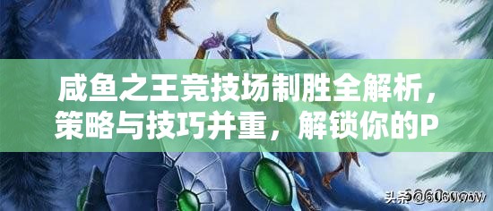 咸鱼之王竞技场制胜全解析，策略与技巧并重，解锁你的PVP无敌王者之路