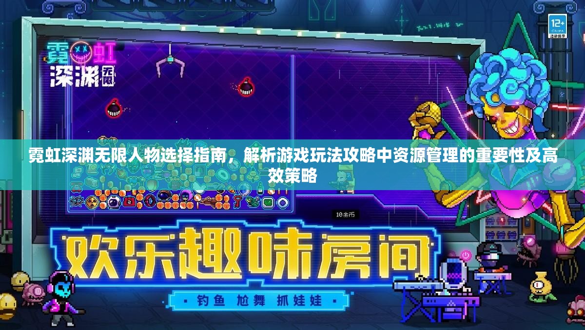 霓虹深渊无限人物选择指南，解析游戏玩法攻略中资源管理的重要性及高效策略
