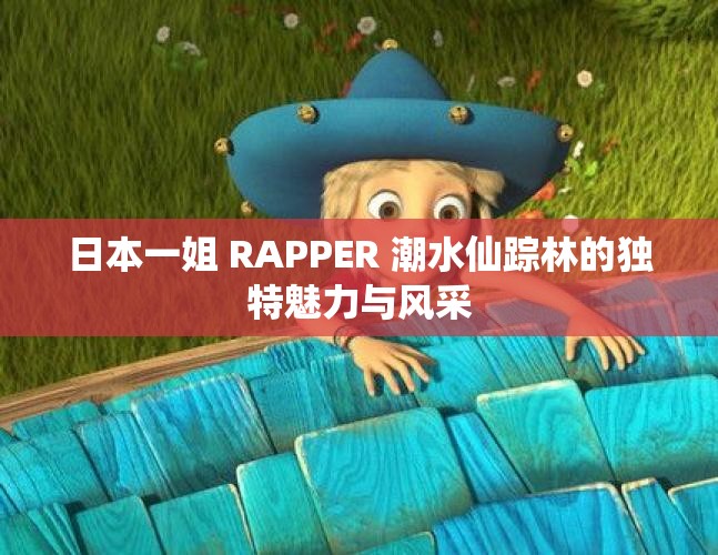 日本一姐 RAPPER 潮水仙踪林的独特魅力与风采