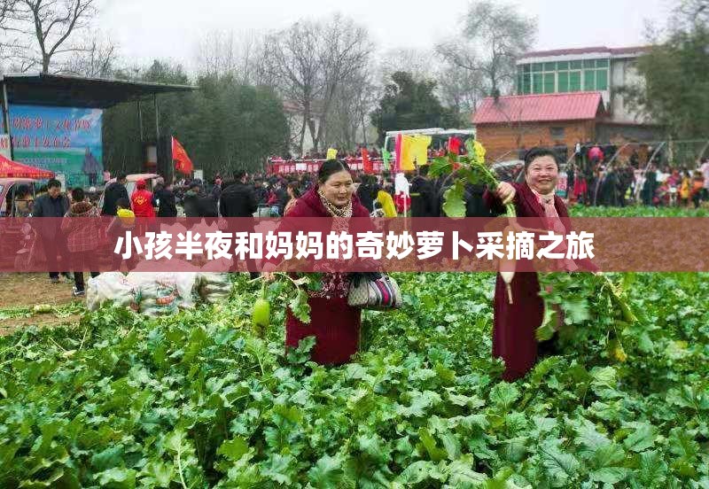 小孩半夜和妈妈的奇妙萝卜采摘之旅
