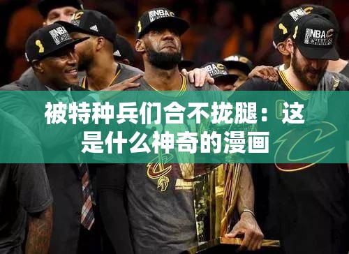 被特种兵们合不拢腿：这是什么神奇的漫画